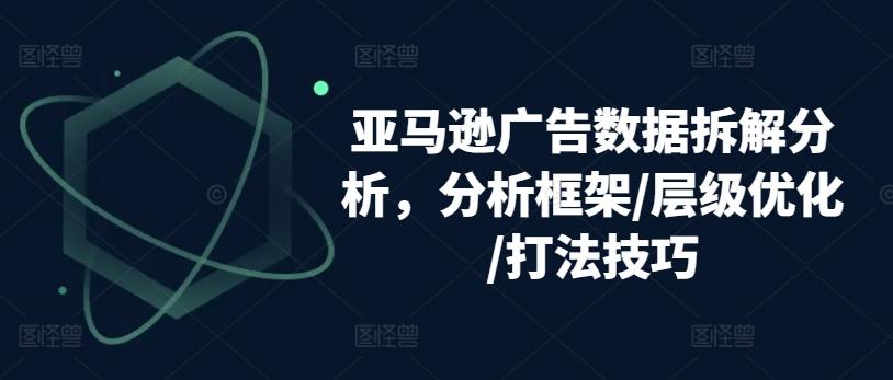 亚马逊广告数据拆解分析，分析框架/层级优化/打法技巧-179创客网