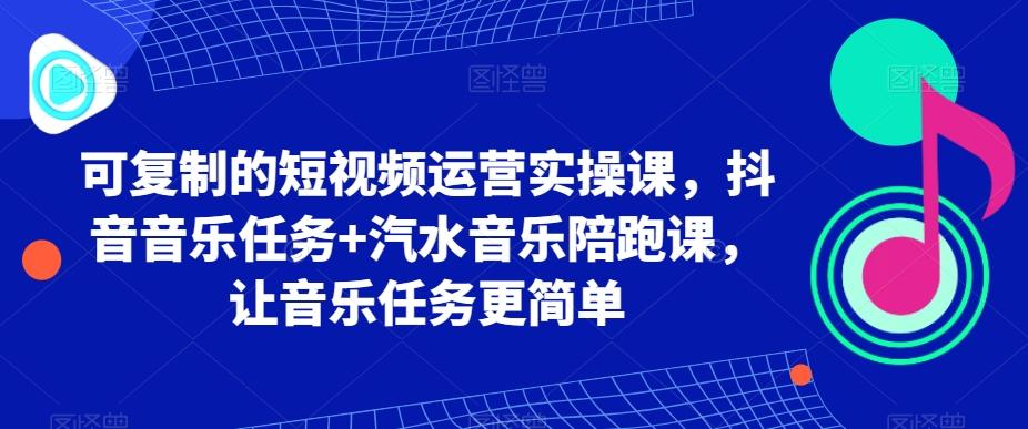 可复制的短视频运营实操课，抖音音乐任务+汽水音乐陪跑课，让音乐任务更简单-179创客网