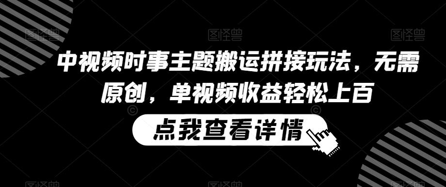中视频时事主题搬运拼接玩法，无需原创，单视频收益轻松上百【揭秘】-179创客网
