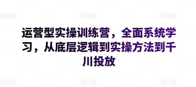 运营型实操训练营，全面系统学习，从底层逻辑到实操方法到千川投放-179创客网