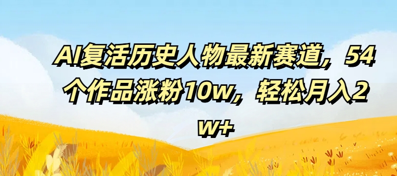 AI复活历史人物最新赛道，54个作品涨粉10w，轻松月入2w+【揭秘】-179创客网