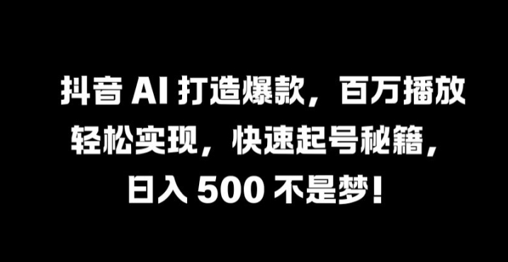 抖音 AI 打造爆款，百万播放轻松实现，快速起号秘籍【揭秘】-网创资源