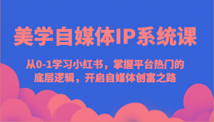 美学自媒体IP系统课-从0-1学习小红书，掌握平台热门的底层逻辑，开启自媒体创富之路-179创客网