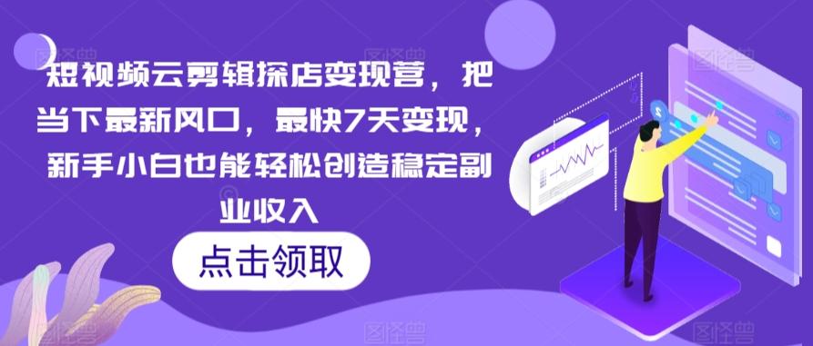 短视频云剪辑探店变现营，把当下最新风口，最快7天变现，新手小白也能轻松创造稳定副业收入-179创客网