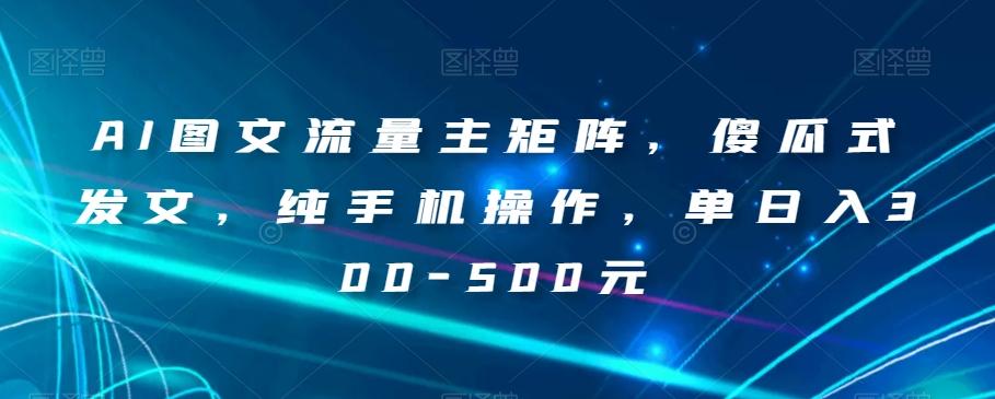 AI图文流量主矩阵，傻瓜式发文，纯手机操作，单日入300-500元【揭秘】-179创客网