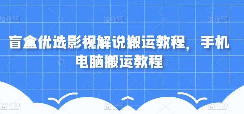 盲盒优选影视解说搬运教程，手机电脑搬运教程-179创客网