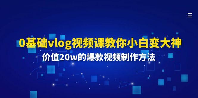 0基础vlog视频课教你小白变大神：价值20w的爆款视频制作方法-179创客网