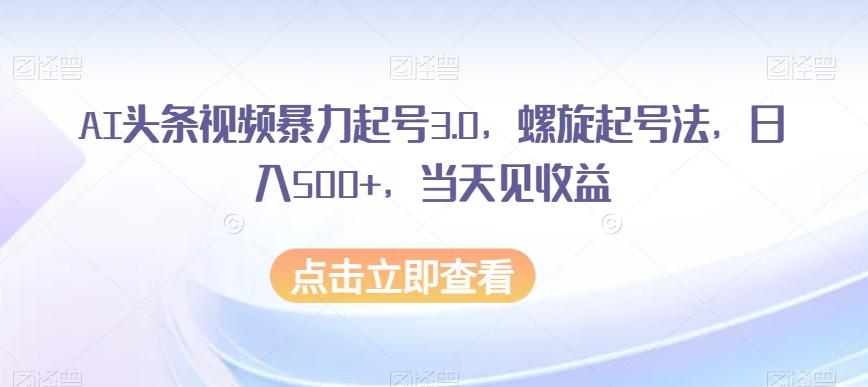 AI头条视频暴力起号3.0，螺旋起号法，日入500+，当天见收益【揭秘】-179创客网