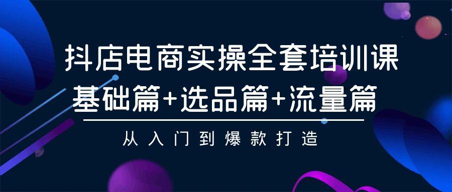 (9604期)抖店电商实操全套培训课：基础篇+选品篇+流量篇，从入门到爆款打造-179创客网