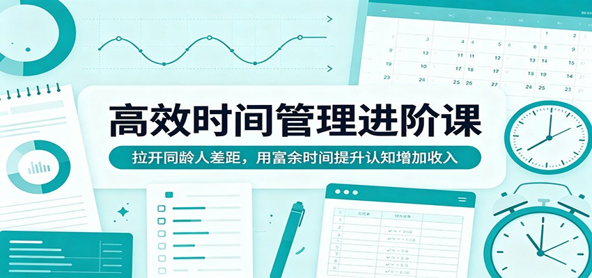 高效时间管理进阶课：拉开同龄人差距，用富余时间提升认知增加收入-179创客网
