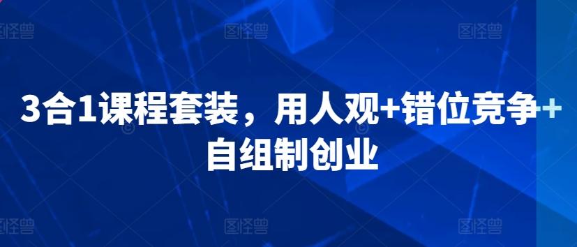 3合1课程套装，​用人观+错位竞争+自组制创业-179创客网
