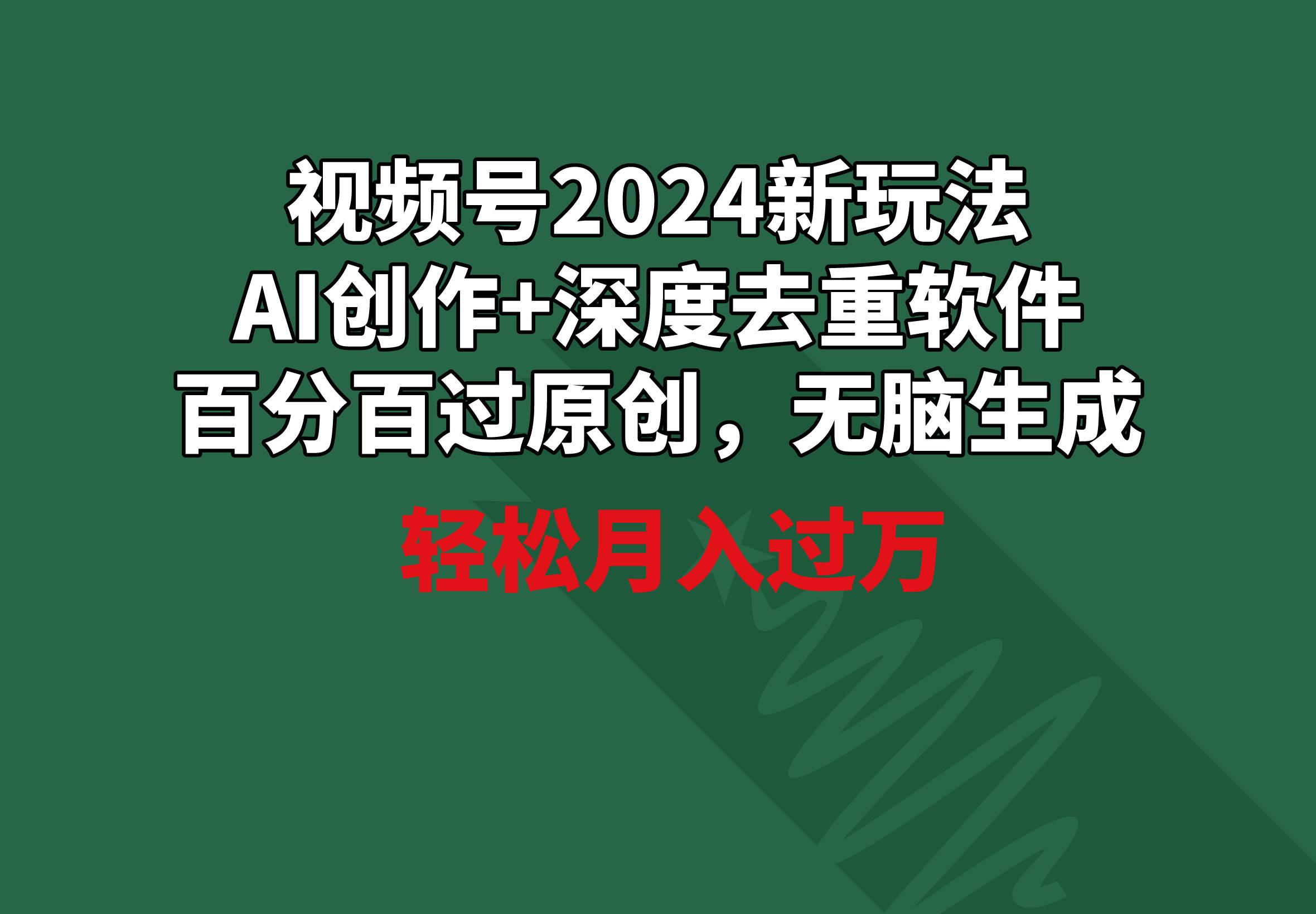 视频号2024新玩法，AI创作+深度去重软件 百分百过原创，无脑生成，月入过万-179创客网