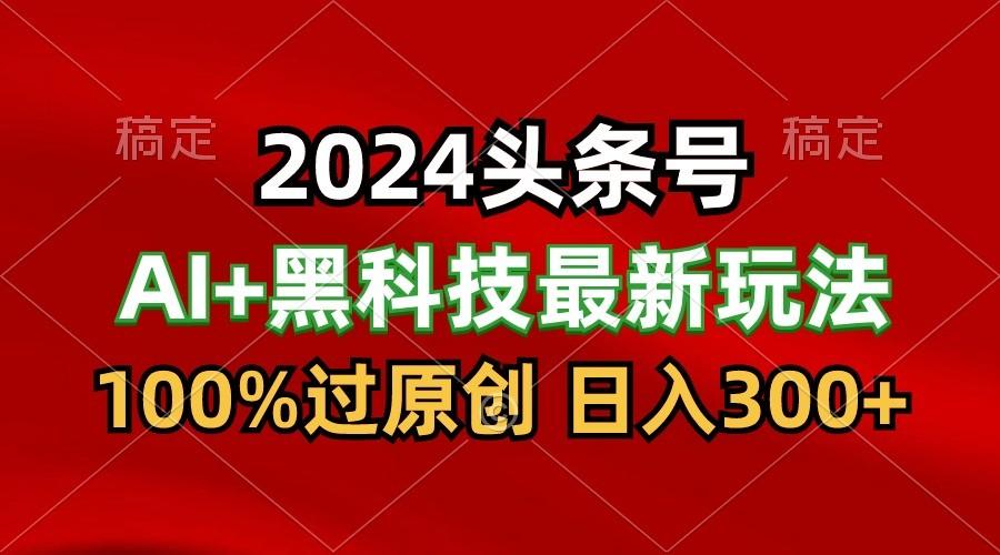 2024最新AI头条+黑科技猛撸收益，100%过原创，三天必起号，每天5分钟，月入1W+-179创客网