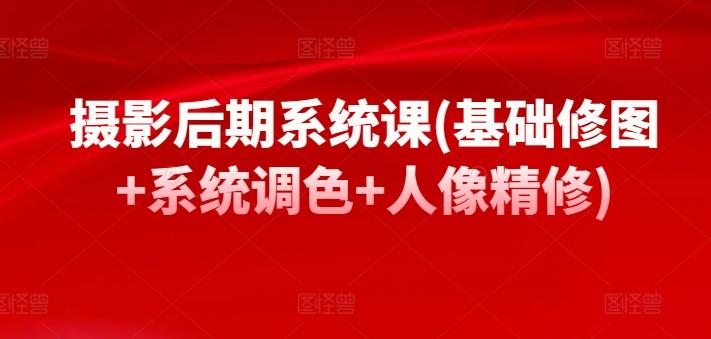 摄影后期系统课(基础修图+系统调色+人像精修)-179创客网