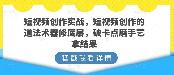 短视频创作实战，短视频创作的道法术器修底层，破卡点磨手艺拿结果-179创客网