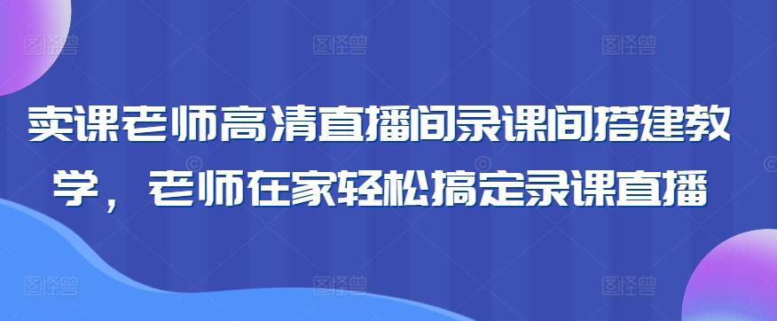 卖课老师高清直播间录课间搭建教学，老师在家轻松搞定录课直播-179创客网