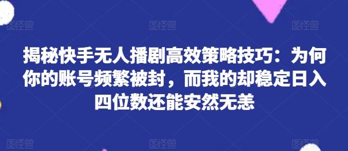 揭秘快手无人播剧高效策略技巧：为何你的账号频繁被封，而我的却稳定日入四位数还能安然无恙【揭秘】-179创客网