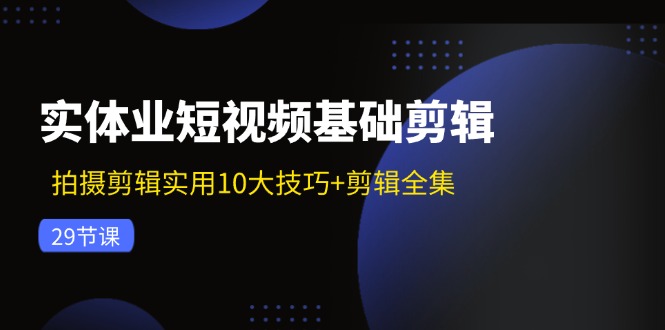 实体业短视频基础剪辑：拍摄剪辑实用10大技巧+剪辑全集(29节-179创客网