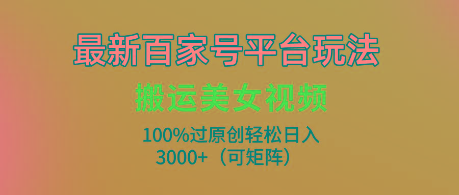 (9852期)最新百家号平台玩法，搬运美女视频100%过原创大揭秘，轻松日入3000+(可…-179创客网
