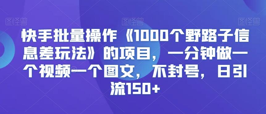 快手批量操作《1000个野路子信息差玩法》的项目，一分钟做一个视频一个图文，不封号，日引流150+【揭秘】-179创客网
