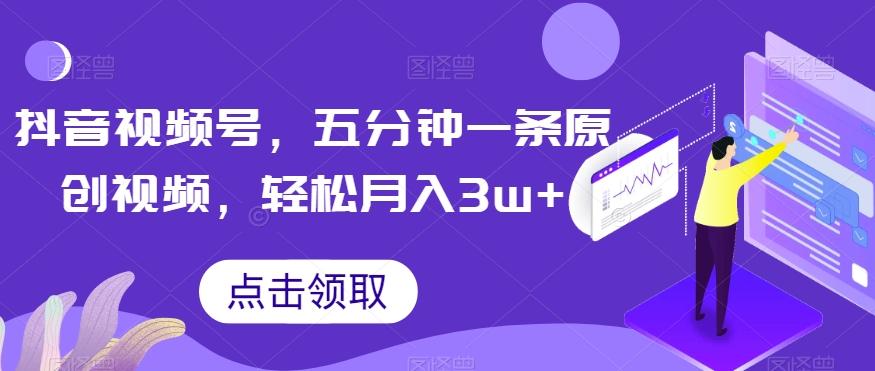 抖音视频号，五分钟一条原创视频，轻松月入3w+【独家秘诀，传授赚钱方法】【揭秘】-179创客网