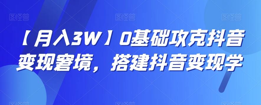 【月入3W】0基础攻克抖音变现窘境，搭建抖音变现学-179创客网