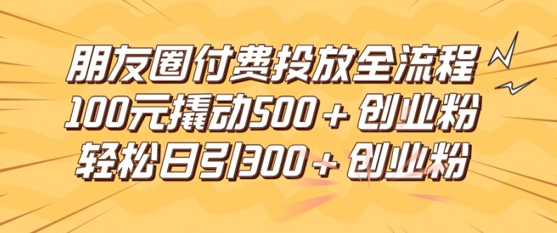 朋友圈高效付费投放全流程，100元撬动500+创业粉，日引流300加精准创业粉【揭秘】-179创客网