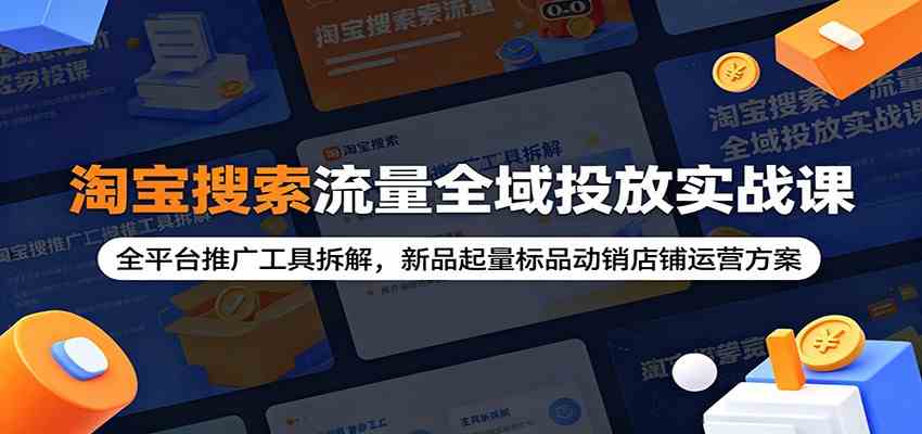 淘宝搜索流量全域投放实战课：全平台推广工具拆解，新品起量标品动销店铺运营方案-179创客网