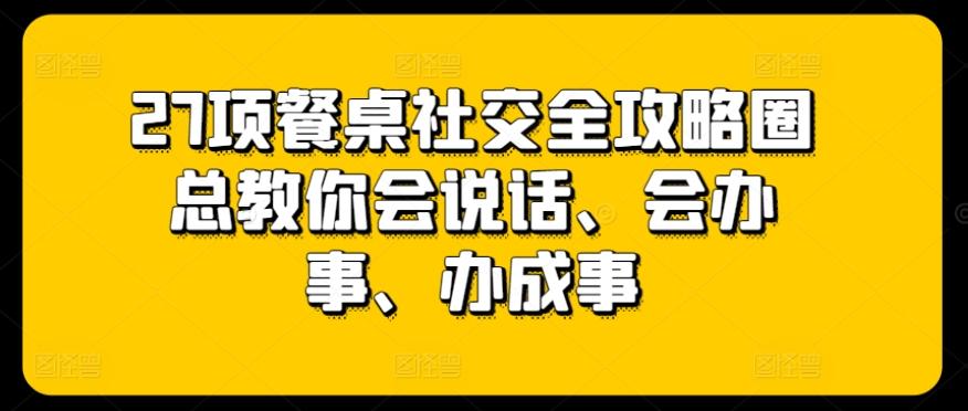 27项餐桌社交全攻略圈总教你会说话、会办事、办成事-179创客网