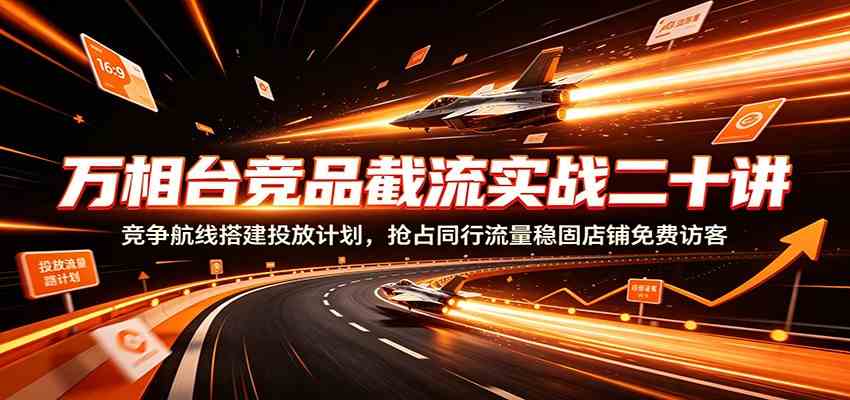 万相台竞品截流实战二十讲：竞争航线搭建投放计划，抢占同行流量稳固店铺免费访客-179创客网