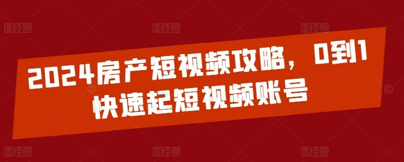 2024房产短视频攻略，0到1快速起短视频账号-网创资源