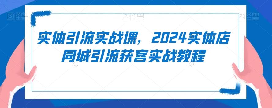 实体引流实战课，2024实体店同城引流获客实战教程-179创客网