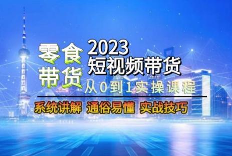 2023短视频带货-零食赛道，从0-1实操课程，系统讲解实战技巧-179创客网