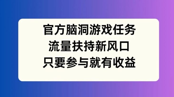 官方脑洞游戏任务，流量扶持新风口，只要参与就有收益【揭秘】-179创客网