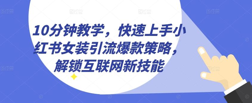 10分钟教学，快速上手小红书女装引流爆款策略，解锁互联网新技能【揭秘】-179创客网