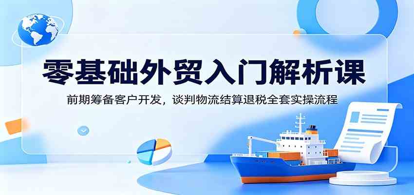 零基础外贸入门解析课：前期筹备客户开发，谈判物流结算退税全套实操流程-179创客网
