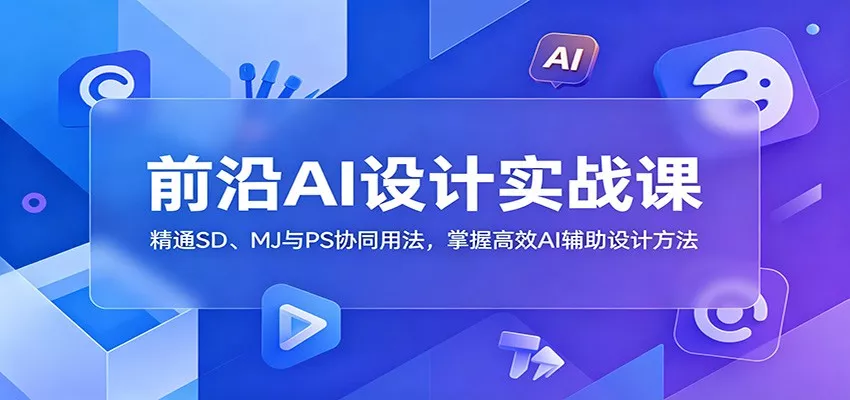 前沿AI设计实战课：精通SD、MJ与PS协同用法，掌握高效AI辅助设计方法-179创客网