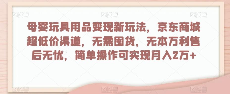 母婴玩具用品变现新玩法，京东商城超低价渠道，简单操作可实现月入2万+【揭秘】-179创客网