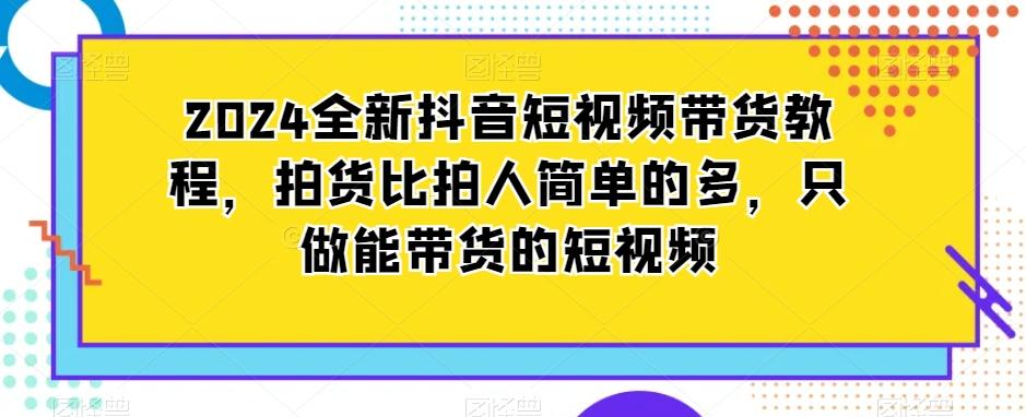 2024全新抖音短视频带货教程，拍货比拍人简单的多，只做能带货的短视频-179创客网