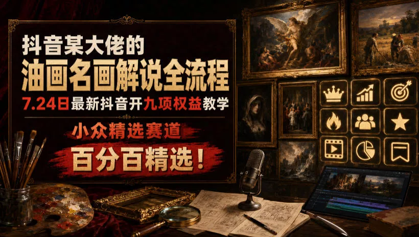 抖音某大佬的油画名画解说全流程，7.24日最新抖音开九项权益教学，小众精选赛道，百分百精选！-179创客网