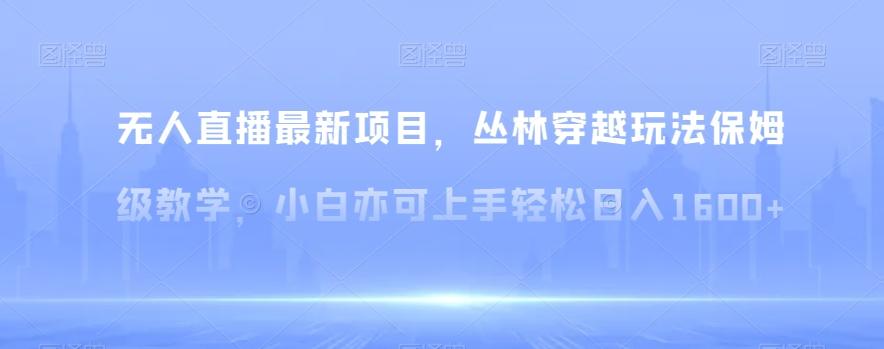 无人直播最新项目，丛林穿越玩法保姆级教学，小白亦可上手轻松日入1600+【揭秘】-179创客网