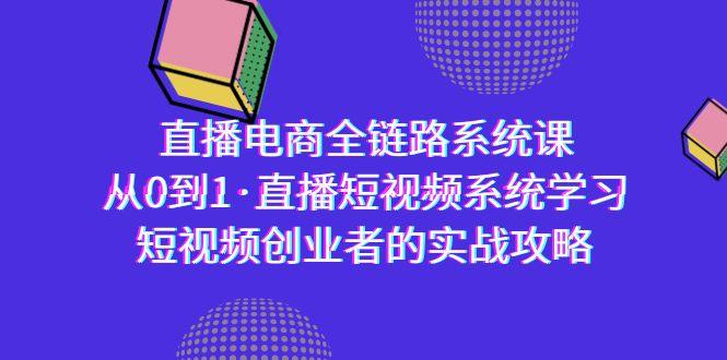 直播电商-全链路系统课，从0到1·直播短视频系统学习，短视频创业者的实战-179创客网