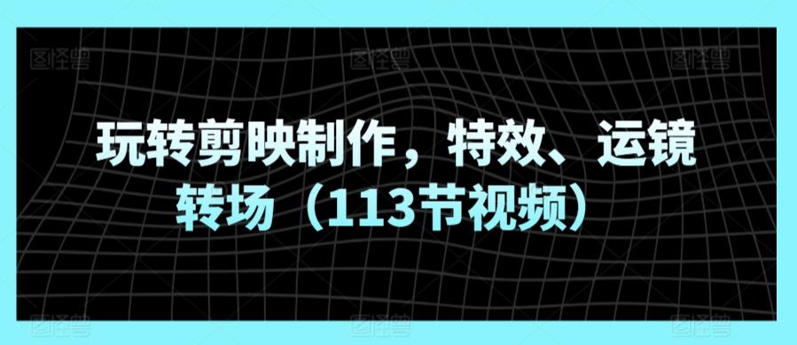 玩转剪映制作，特效、运镜转场(113节视频)-179创客网