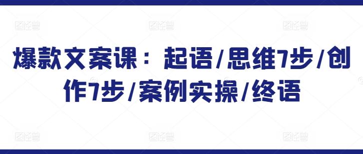 爆款文案课：起语/思维7步/创作7步/案例实操/终语-179创客网
