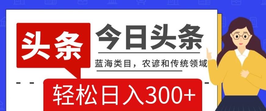 AI头条传统和农谚领域，蓝海类目，搬运+AI优化，轻松日入300+【揭秘】-179创客网