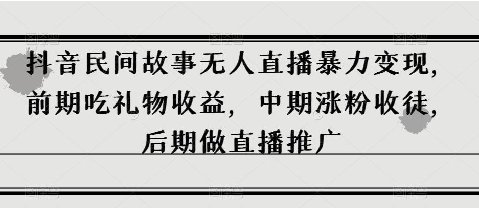 抖音民间故事无人直播暴力变现，前期吃礼物收益，中期涨粉收徒，后期做直播推广【揭秘】-179创客网