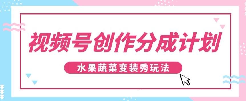 视频号创作分成计划，水果蔬菜变装秀玩法，单日稳定300+【揭秘】-179创客网