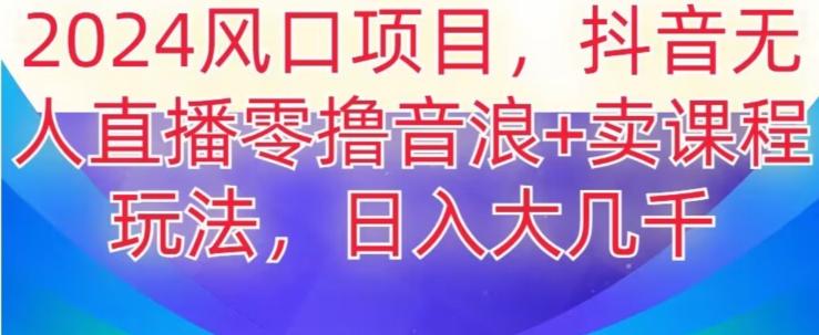 2024风口项目，抖音无人主播撸音浪+卖课程玩法，日入大几千【揭秘】-179创客网
