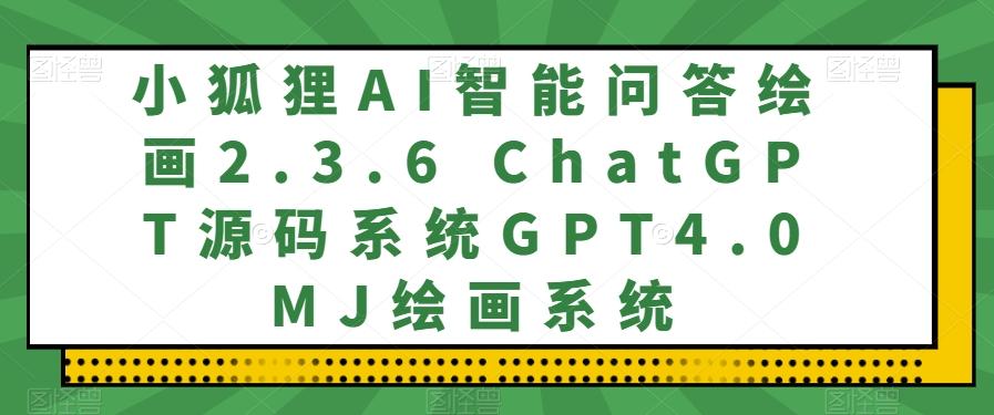 小狐狸AI智能问答绘画2.3.6 ChatGPT源码系统GPT4.0MJ绘画系统-179创客网