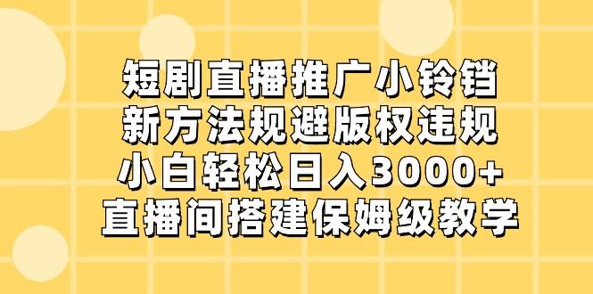 短剧直播推广小铃铛，小白轻松日入3000+，新方法规避版权违规，直播间搭建保姆级教学-179创客网